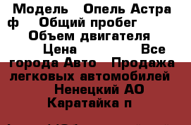  › Модель ­ Опель Астра ф  › Общий пробег ­ 347 000 › Объем двигателя ­ 1 400 › Цена ­ 130 000 - Все города Авто » Продажа легковых автомобилей   . Ненецкий АО,Каратайка п.